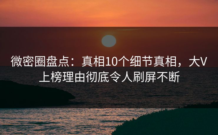 微密圈盘点:真相10个细节真相,大V上榜理由彻底令人刷屏不断 微密圈盘点:真相10个细节真相,大V上榜理由彻底令人刷屏不断