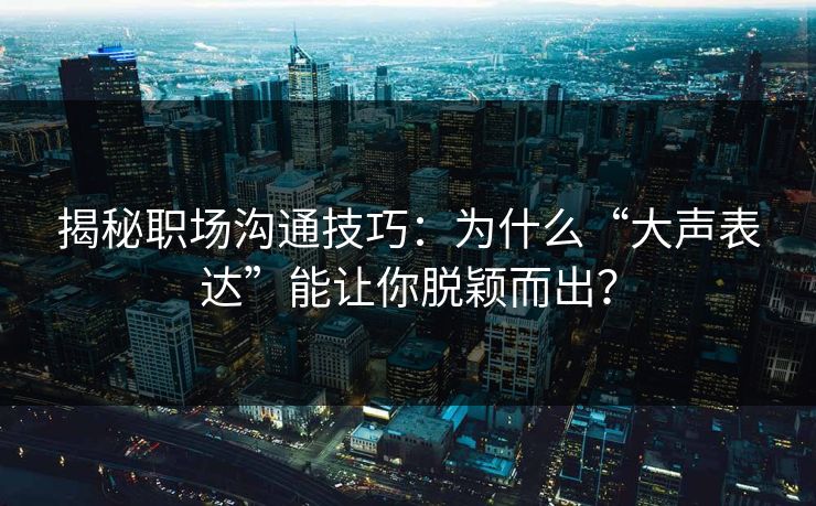 揭秘职场沟通技巧：为什么“大声表达”能让你脱颖而出？