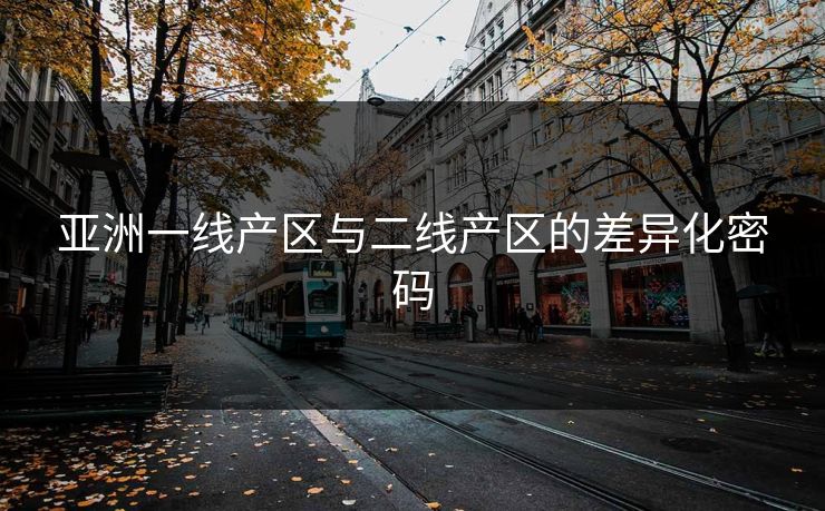 亚洲一线产区与二线产区的差异化密码 亚洲一线产区与二线产区的差异化密码