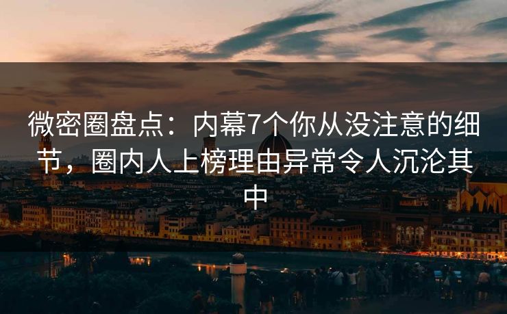 微密圈盘点:内幕7个你从没注意的细节,圈内人上榜理由异常令人沉沦其中 微密圈盘点:内幕7个你从没注意的细节,圈内人上榜理由异常令人沉沦其中