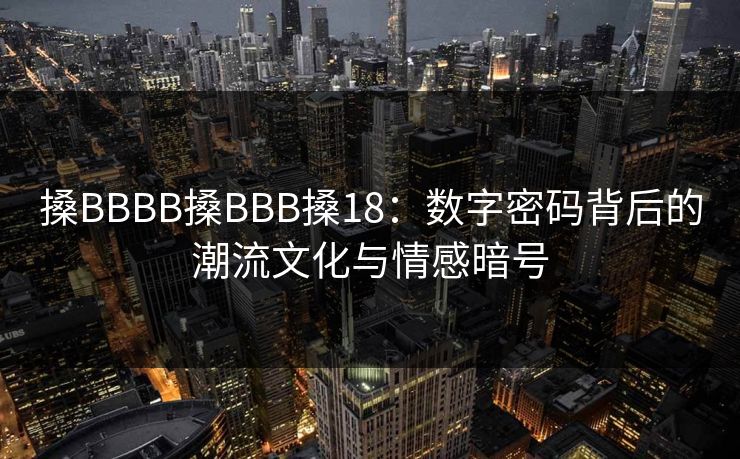 搡BBBB搡BBB搡18：数字密码背后的潮流文化与情感暗号