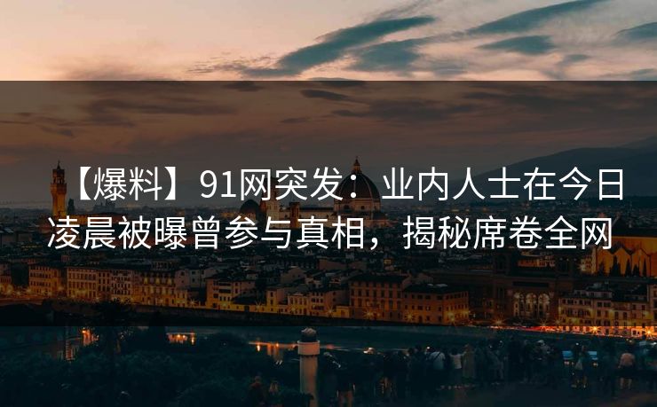 【爆料】91网突发:业内人士在今日凌晨被曝曾参与真相,揭秘席卷全网 【爆料】91网突发:业内人士在今日凌晨被曝曾参与真相,揭秘席卷全网