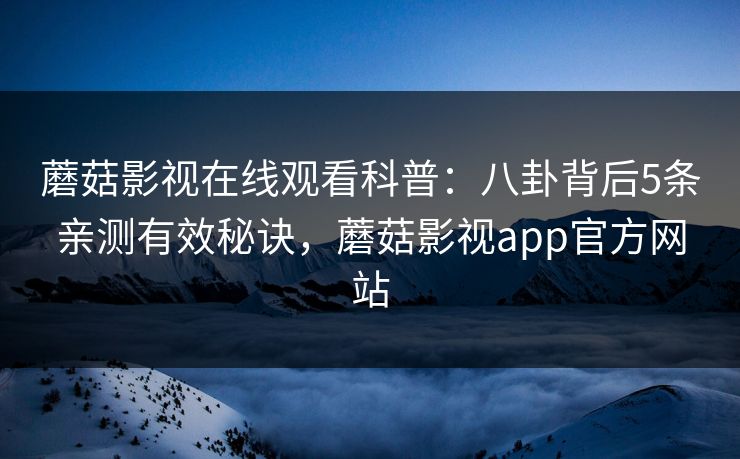 蘑菇影视在线观看科普：八卦背后5条亲测有效秘诀，蘑菇影视app官方网站