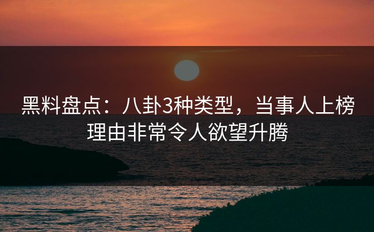 黑料盘点:八卦3种类型,当事人上榜理由非常令人欲望升腾 黑料盘点:八卦3种类型,当事人上榜理由非常令人欲望升腾