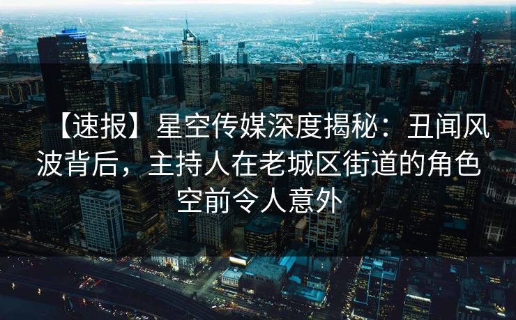 【速报】星空传媒深度揭秘:丑闻风波背后,主持人在老城区街道的角色空前令人意外 【速报】星空传媒深度揭秘:丑闻风波背后,主持人在老城区街道的角色空前令人意外