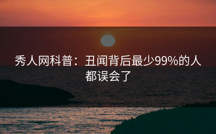 秀人网科普：丑闻背后最少99%的人都误会了