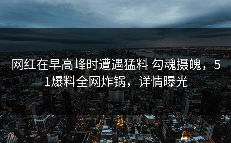 网红在早高峰时遭遇猛料 勾魂摄魄,51爆料全网炸锅,详情曝光 网红在早高峰时遭遇猛料 勾魂摄魄,51爆料全网炸锅,详情曝光