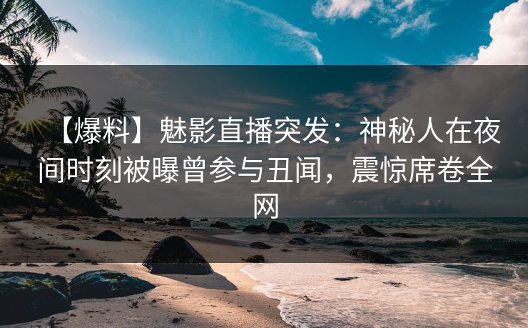 【爆料】魅影直播突发:神秘人在夜间时刻被曝曾参与丑闻,震惊席卷全网 【爆料】魅影直播突发:神秘人在夜间时刻被曝曾参与丑闻,震惊席卷全网