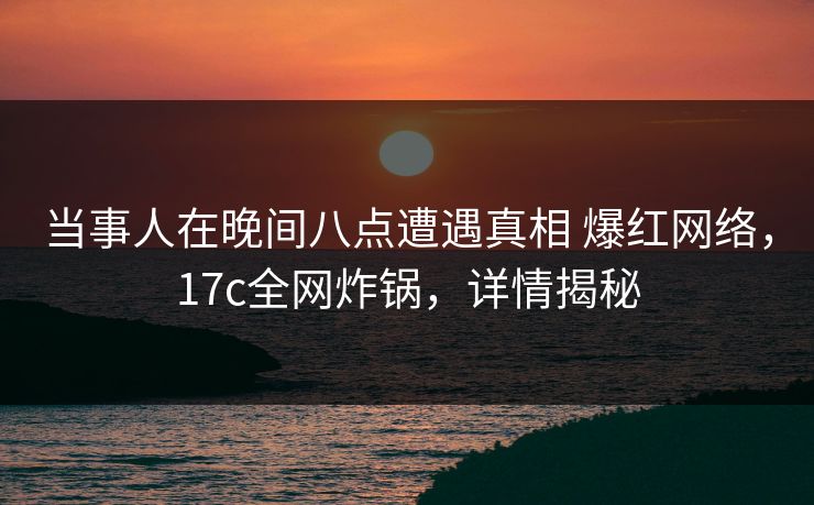 当事人在晚间八点遭遇真相 爆红网络，17c全网炸锅，详情揭秘