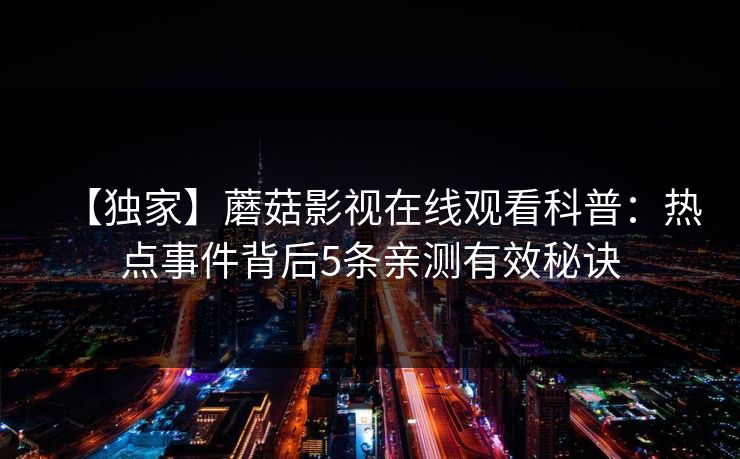 【独家】蘑菇影视在线观看科普:热点事件背后5条亲测有效秘诀 【独家】蘑菇影视在线观看科普:热点事件背后5条亲测有效秘诀