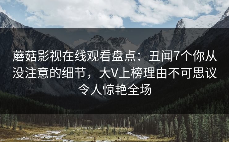 蘑菇影视在线观看盘点:丑闻7个你从没注意的细节,大V上榜理由不可思议令人惊艳全场 蘑菇影视在线观看盘点:丑闻7个你从没注意的细节,大V上榜理由不可思议令人惊艳全场