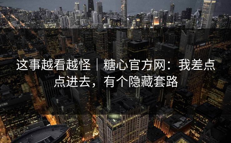 这事越看越怪|糖心官方网:我差点点进去,有个隐藏套路 这事越看越怪|糖心官方网:我差点点进去,有个隐藏套路
