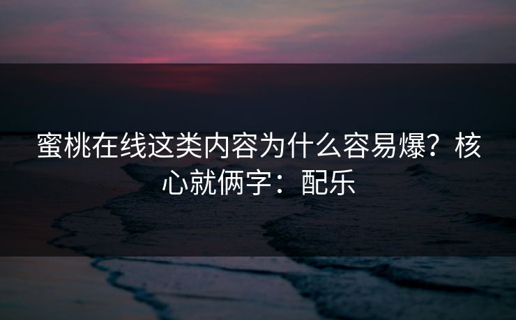 蜜桃在线这类内容为什么容易爆?核心就俩字:配乐 蜜桃在线这类内容为什么容易爆?核心就俩字:配乐