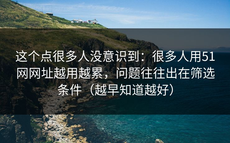 这个点很多人没意识到:很多人用51网网址越用越累,问题往往出在筛选条件(越早知道越好) 这个点很多人没意识到:很多人用51网网址越用越累,问题往往出在筛选条件(越早知道越好)