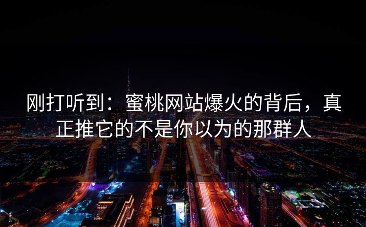刚打听到:蜜桃网站爆火的背后,真正推它的不是你以为的那群人 刚打听到:蜜桃网站爆火的背后,真正推它的不是你以为的那群人