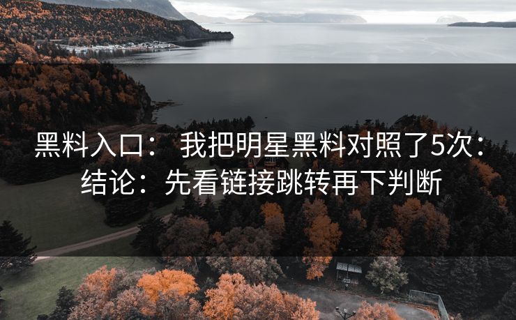 黑料入口: 我把明星黑料对照了5次: 结论:先看链接跳转再下判断 黑料入口: 我把明星黑料对照了5次: 结论:先看链接跳转再下判断