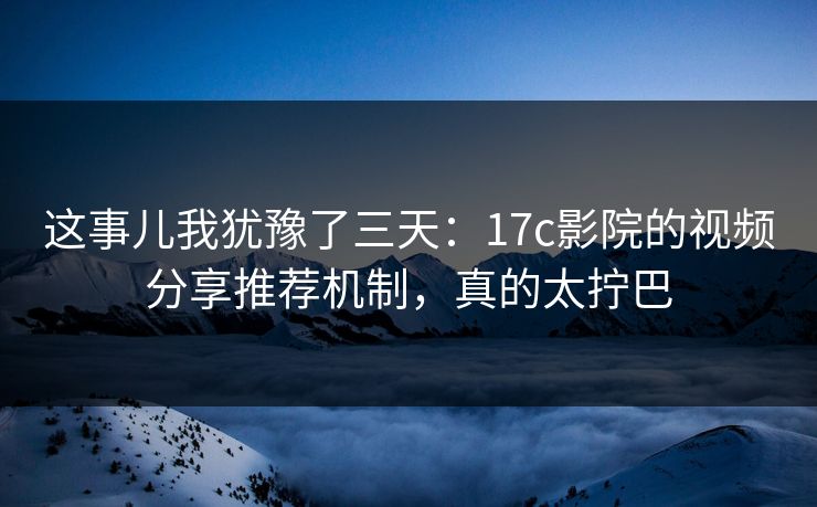 这事儿我犹豫了三天:17c影院的视频分享推荐机制,真的太拧巴 这事儿我犹豫了三天:17c影院的视频分享推荐机制,真的太拧巴