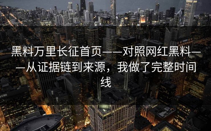 黑料万里长征首页——对照网红黑料——从证据链到来源,我做了完整时间线 黑料万里长征首页——对照网红黑料——从证据链到来源,我做了完整时间线