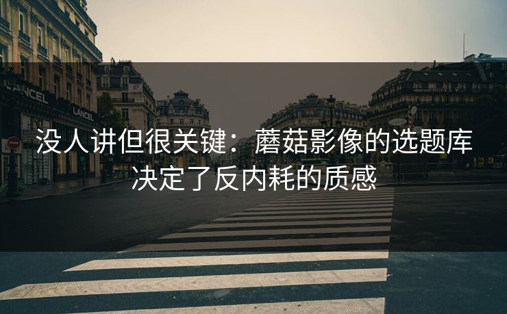 没人讲但很关键：蘑菇影像的选题库决定了反内耗的质感
