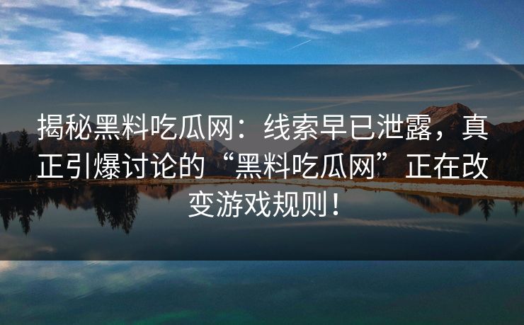 揭秘黑料吃瓜网：线索早已泄露，真正引爆讨论的“黑料吃瓜网”正在改变游戏规则！