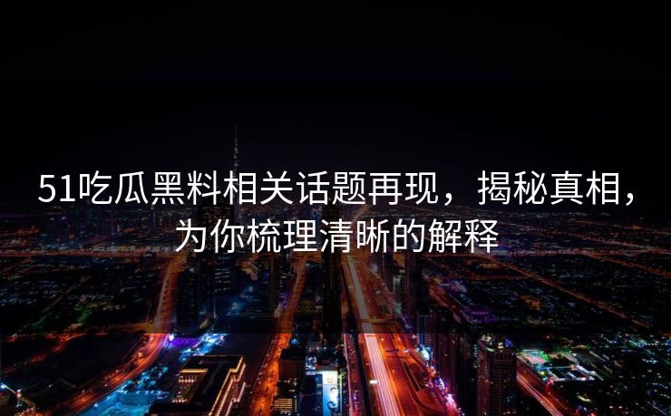 51吃瓜黑料相关话题再现,揭秘真相,为你梳理清晰的解释 51吃瓜黑料相关话题再现,揭秘真相,为你梳理清晰的解释