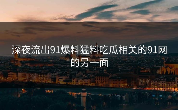 深夜流出91爆料猛料吃瓜相关的91网的另一面